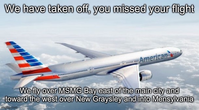 American Airlines Jet | We have taken off, you missed your flight; We fly over MSMG Bay east of the main city and toward the west over New Graysley and into Mensylvania | image tagged in american airlines jet | made w/ Imgflip meme maker