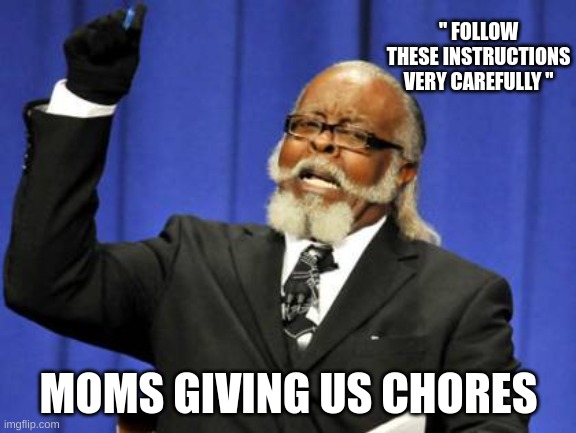 weeeeeeeeeeeeeeeeeeeeee | " FOLLOW THESE INSTRUCTIONS VERY CAREFULLY "; MOMS GIVING US CHORES | image tagged in memes,too damn high | made w/ Imgflip meme maker