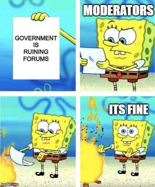 oof XD | MODERATORS; GOVERNMENT IS RUINING FORUMS; ITS FINE | image tagged in spongebob burning paper | made w/ Imgflip meme maker