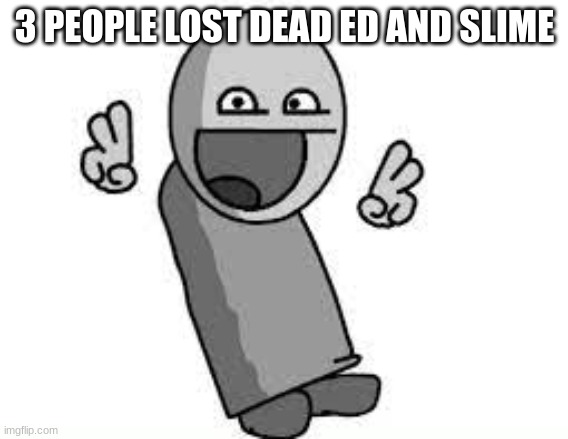 groovy ah jewish | 3 PEOPLE LOST DEAD ED AND SLIME | image tagged in groovy ah jewish | made w/ Imgflip meme maker