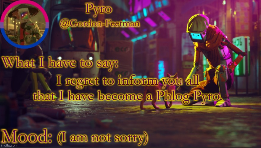 pyros stray temp | I regret to inform you all that I have become a Phlog Pyro. (I am not sorry) | image tagged in pyros stray temp | made w/ Imgflip meme maker