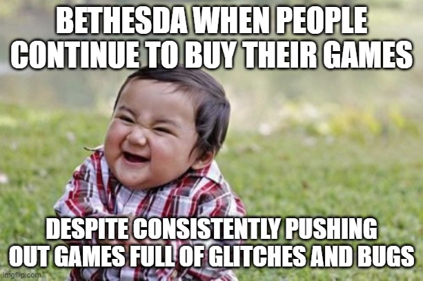 Evil Toddler | BETHESDA WHEN PEOPLE CONTINUE TO BUY THEIR GAMES; DESPITE CONSISTENTLY PUSHING OUT GAMES FULL OF GLITCHES AND BUGS | image tagged in memes,evil toddler | made w/ Imgflip meme maker