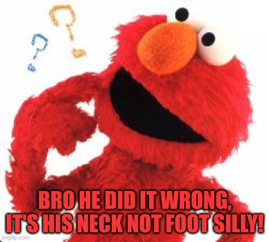 Elmo Questions | BRO HE DID IT WRONG, IT'S HIS NECK NOT FOOT SILLY! | image tagged in elmo questions | made w/ Imgflip meme maker