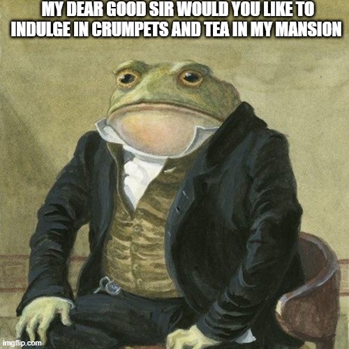 foncy | MY DEAR GOOD SIR WOULD YOU LIKE TO INDULGE IN CRUMPETS AND TEA IN MY MANSION | image tagged in gentlemen it is with great pleasure to inform you that | made w/ Imgflip meme maker