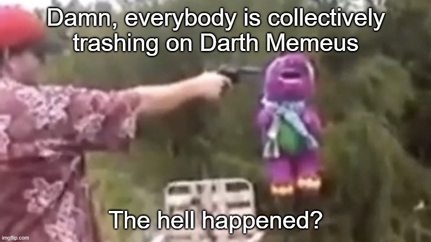 . | Damn, everybody is collectively trashing on Darth Memeus; The hell happened? | image tagged in dead | made w/ Imgflip meme maker