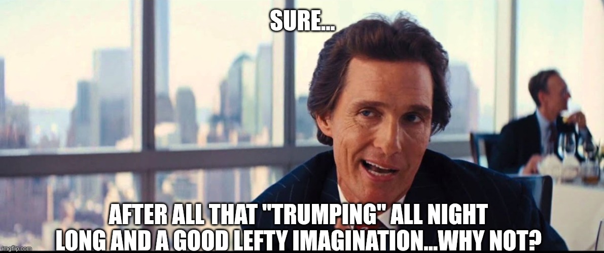 SURE... AFTER ALL THAT "TRUMPING" ALL NIGHT LONG AND A GOOD LEFTY IMAGINATION...WHY NOT? | made w/ Imgflip meme maker