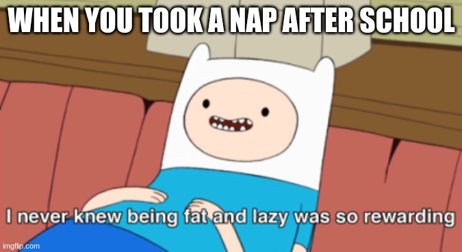 lol | WHEN YOU TOOK A NAP AFTER SCHOOL | image tagged in i never knew being fat and lazy was so rewarding | made w/ Imgflip meme maker