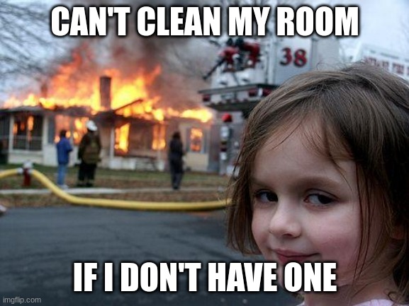 jokes on you mom | CAN'T CLEAN MY ROOM; IF I DON'T HAVE ONE | image tagged in memes,disaster girl | made w/ Imgflip meme maker