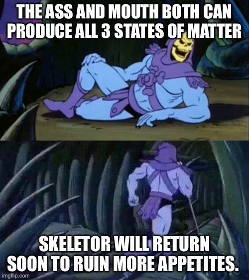 Think about it, try not to throw up | THE ASS AND MOUTH BOTH CAN PRODUCE ALL 3 STATES OF MATTER; SKELETOR WILL RETURN SOON TO RUIN MORE APPETITES. | image tagged in skeletor disturbing facts | made w/ Imgflip meme maker