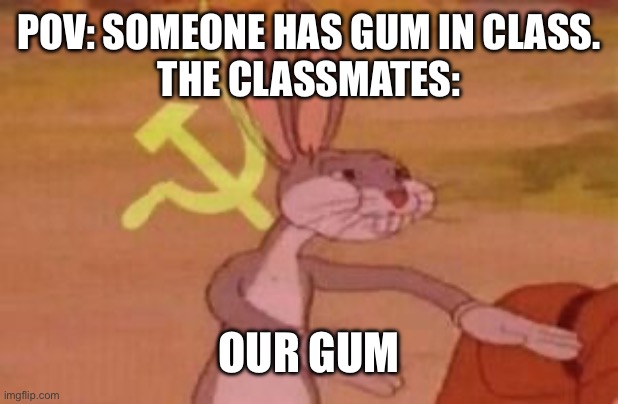 Communism in schools be like: | POV: SOMEONE HAS GUM IN CLASS.
THE CLASSMATES:; OUR GUM | image tagged in our | made w/ Imgflip meme maker