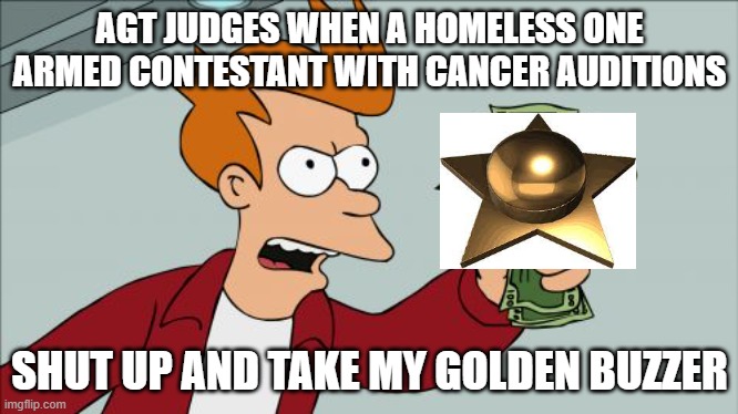 Shut Up And Take My Money Fry Meme | AGT JUDGES WHEN A HOMELESS ONE ARMED CONTESTANT WITH CANCER AUDITIONS; SHUT UP AND TAKE MY GOLDEN BUZZER | image tagged in memes,shut up and take my money fry,funny,so true memes,agt,funny memes | made w/ Imgflip meme maker