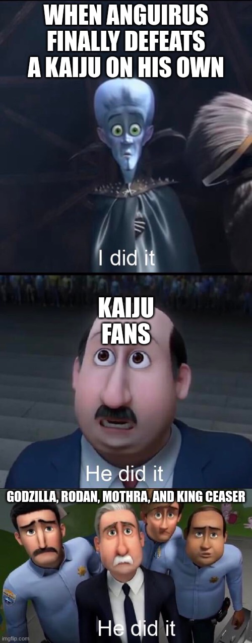 I did it | WHEN ANGUIRUS FINALLY DEFEATS A KAIJU ON HIS OWN; KAIJU FANS; GODZILLA, RODAN, MOTHRA, AND KING CEASER | image tagged in i did it | made w/ Imgflip meme maker