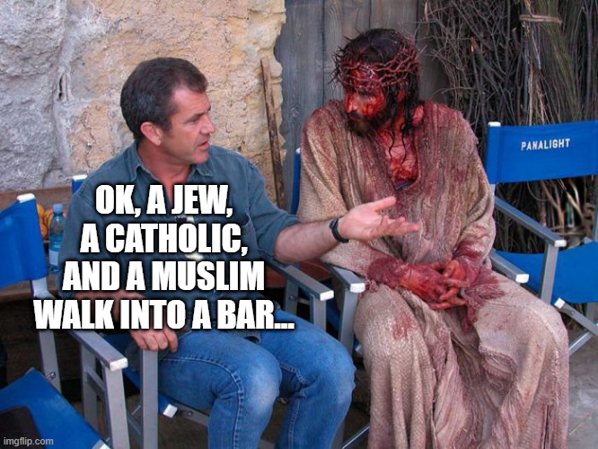 Mel Gibson and Jesus Christ | OK, A JEW, A CATHOLIC, AND A MUSLIM WALK INTO A BAR... | image tagged in mel gibson and jesus christ | made w/ Imgflip meme maker