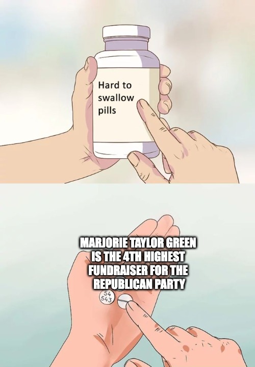 This is who they are... | MARJORIE TAYLOR GREEN 
IS THE 4TH HIGHEST 
FUNDRAISER FOR THE 
REPUBLICAN PARTY | image tagged in memes,hard to swallow pills,marjorie taylor greene,gop | made w/ Imgflip meme maker