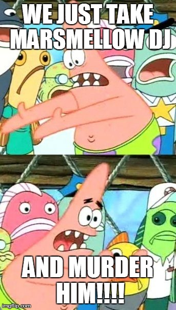 WE JUST TAKE MARSMELLOW DJ AND MURDER HIM!!!! | image tagged in memes,put it somewhere else patrick | made w/ Imgflip meme maker