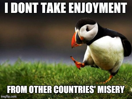 Unpopular Opinion Puffin Meme | I DONT TAKE ENJOYMENT FROM OTHER COUNTRIES' MISERY | image tagged in memes,unpopular opinion puffin,AdviceAnimals | made w/ Imgflip meme maker