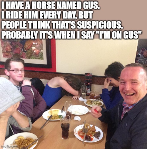 Bruh | I HAVE A HORSE NAMED GUS. I RIDE HIM EVERY DAY, BUT PEOPLE THINK THAT'S SUSPICIOUS. PROBABLY IT'S WHEN I SAY "I'M ON GUS" | image tagged in dad joke meme,memes,amongus,horse | made w/ Imgflip meme maker