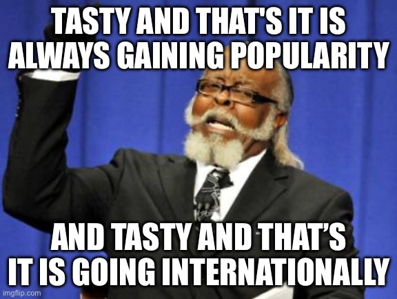 Tasty and that’s it meme | TASTY AND THAT'S IT IS ALWAYS GAINING POPULARITY; AND TASTY AND THAT’S IT IS GOING INTERNATIONALLY | image tagged in memes,too damn high | made w/ Imgflip meme maker