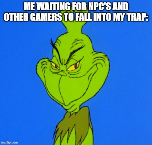 gamer trap (totally fake) | ME WAITING FOR NPC'S AND OTHER GAMERS TO FALL INTO MY TRAP: | image tagged in grinch smile | made w/ Imgflip meme maker