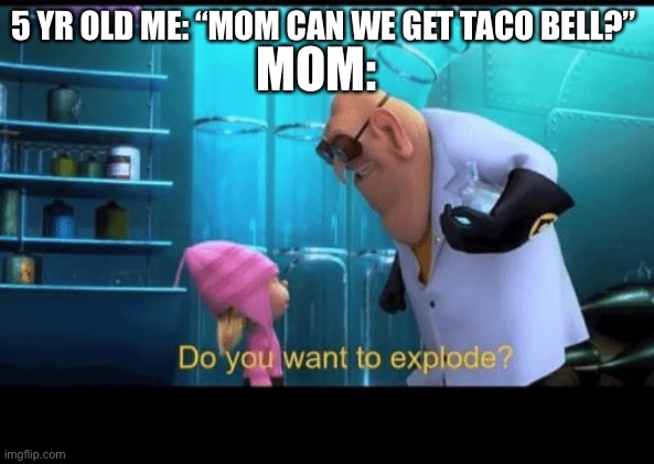 This might actually be my first “funny” meme in awhile | MOM:; 5 YR OLD ME: “MOM CAN WE GET TACO BELL?” | image tagged in do you want to explode | made w/ Imgflip meme maker