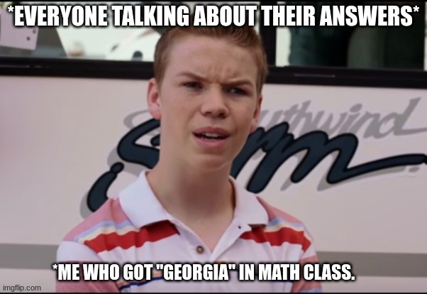 You Guys are Getting Paid | *EVERYONE TALKING ABOUT THEIR ANSWERS*; *ME WHO GOT "GEORGIA" IN MATH CLASS. | image tagged in you guys are getting paid | made w/ Imgflip meme maker