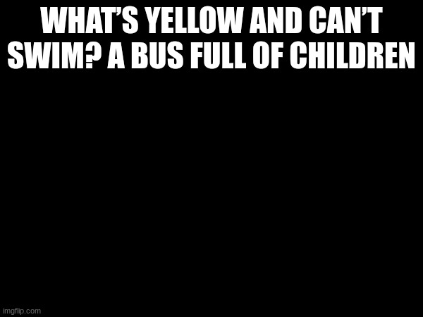 WHAT’S YELLOW AND CAN’T SWIM? A BUS FULL OF CHILDREN | made w/ Imgflip meme maker