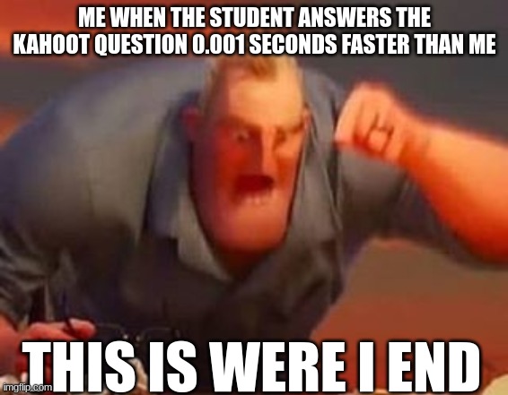 Mr incredible mad | ME WHEN THE STUDENT ANSWERS THE KAHOOT QUESTION 0.001 SECONDS FASTER THAN ME; THIS IS WERE I END | image tagged in mr incredible mad | made w/ Imgflip meme maker