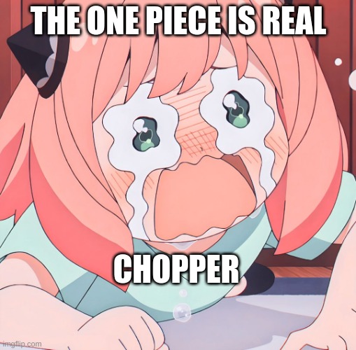 Anya crying | THE ONE PIECE IS REAL; CHOPPER | image tagged in anya crying | made w/ Imgflip meme maker