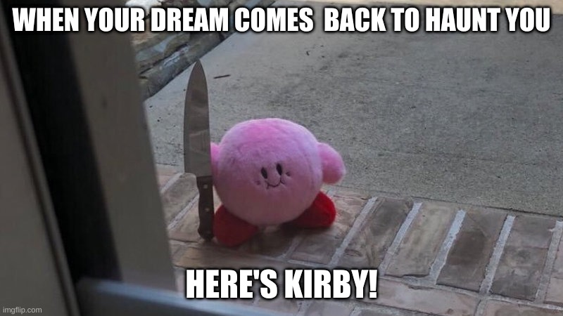 kirby | WHEN YOUR DREAM COMES  BACK TO HAUNT YOU; HERE'S KIRBY! | image tagged in kirby | made w/ Imgflip meme maker