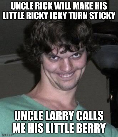 UNCLE NO | UNCLE RICK WILL MAKE HIS LITTLE RICKY ICKY TURN STICKY; UNCLE LARRY CALLS ME HIS LITTLE BERRY | image tagged in creepy guy | made w/ Imgflip meme maker
