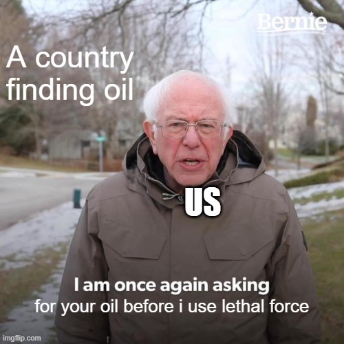 Pov you found oil | A country finding oil; US; for your oil before i use lethal force | image tagged in memes,bernie i am once again asking for your support | made w/ Imgflip meme maker