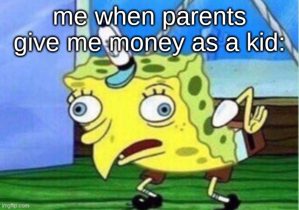 Mocking Spongebob Meme | me when parents give me money as a kid: | image tagged in memes,mocking spongebob | made w/ Imgflip meme maker