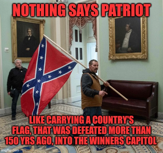 capitol break in confederate flag cropped | NOTHING SAYS PATRIOT LIKE CARRYING A COUNTRY'S FLAG, THAT WAS DEFEATED MORE THAN 150 YRS AGO, INTO THE WINNERS CAPITOL | image tagged in capitol break in confederate flag cropped | made w/ Imgflip meme maker