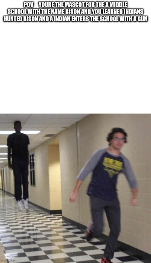 POV     YOURE THE MASCOT FOR THE A MIDDLE SCHOOL WITH THE NAME BISON AND YOU LEARNED INDIANS HUNTED BISON AND A INDIAN ENTERS THE SCHOOL WITH A GUN | image tagged in floating boy chasing running boy | made w/ Imgflip meme maker