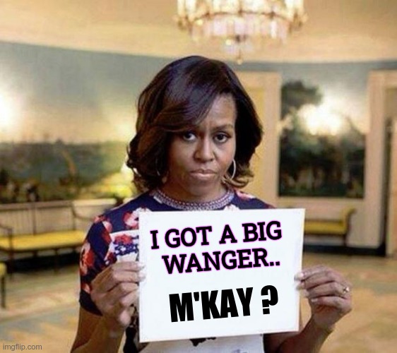 Everyone Knows It Is True | I GOT A BIG 
WANGER.. M'KAY ? | image tagged in michelle obama blank sheet,male,trans,peckers and wangers | made w/ Imgflip meme maker