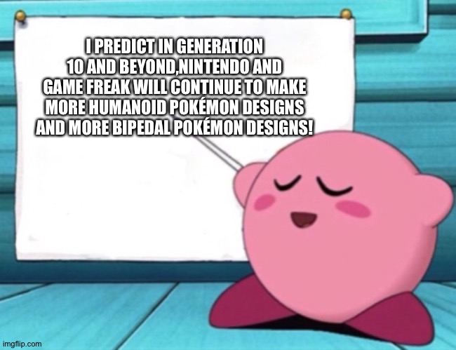 More Humanoid pokemon designs and More Bipedal Pokémon designs,yes please! | I PREDICT IN GENERATION 10 AND BEYOND,NINTENDO AND GAME FREAK WILL CONTINUE TO MAKE MORE HUMANOID POKÉMON DESIGNS AND MORE BIPEDAL POKÉMON DESIGNS! | image tagged in kirby's lesson | made w/ Imgflip meme maker