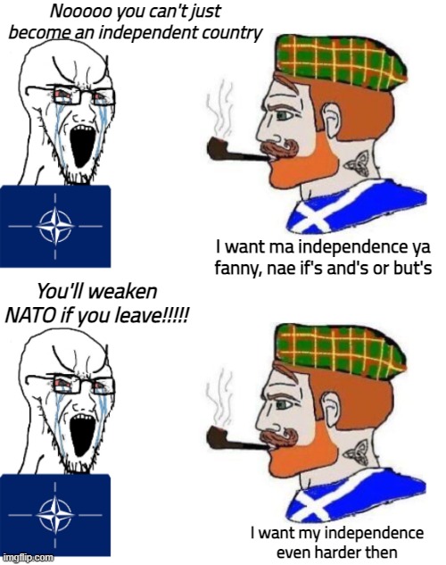 Nooooo you can't just become an independent country; I want ma independence ya fanny, nae if's and's or but's; You'll weaken NATO if you leave!!!!! I want my independence even harder then | made w/ Imgflip meme maker