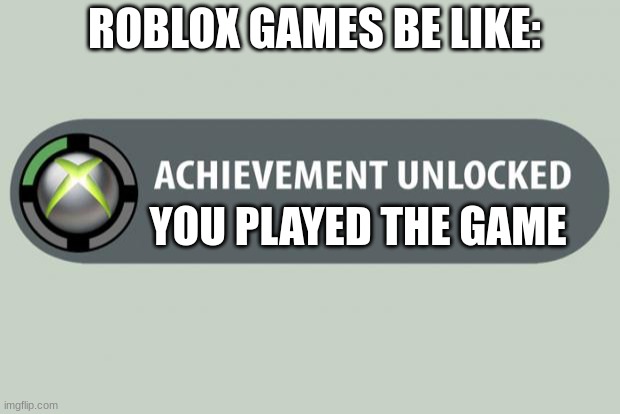 Roblox be like... | ROBLOX GAMES BE LIKE:; YOU PLAYED THE GAME | image tagged in achievement unlocked | made w/ Imgflip meme maker