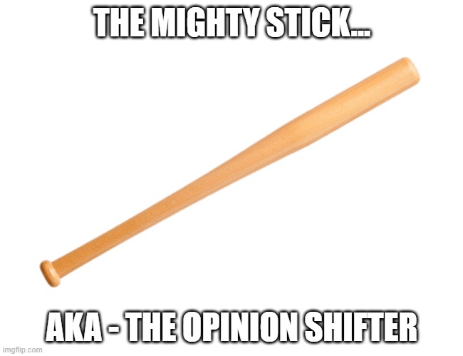 opinion shifter | THE MIGHTY STICK... AKA - THE OPINION SHIFTER | image tagged in transparent baseball bat | made w/ Imgflip meme maker