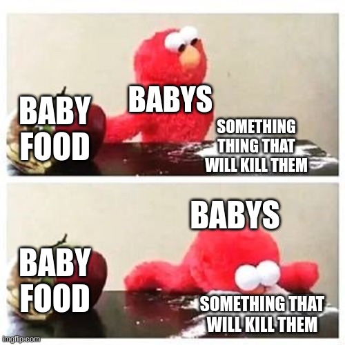 Baby Stupid | BABYS; BABY FOOD; SOMETHING THING THAT WILL KILL THEM; BABYS; BABY FOOD; SOMETHING THAT WILL KILL THEM | image tagged in elmo cocaine,babys | made w/ Imgflip meme maker