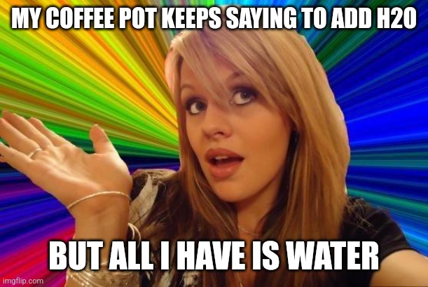 We are reaching a point where being specific is a problem | MY COFFEE POT KEEPS SAYING TO ADD H2O; BUT ALL I HAVE IS WATER | image tagged in dumb blonde,water,coffee,technology,learning | made w/ Imgflip meme maker