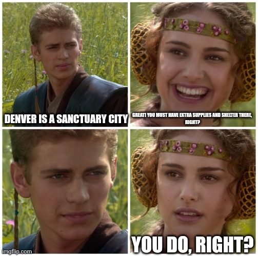 Denver can't handle 600 people |  DENVER IS A SANCTUARY CITY; GREAT! YOU MUST HAVE EXTRA SUPPLIES AND SHELTER THERE, 
RIGHT? YOU DO, RIGHT? | image tagged in i m going to change the world for the better right star wars,illegal immigration,politics lol,denver,prepare yourself | made w/ Imgflip meme maker