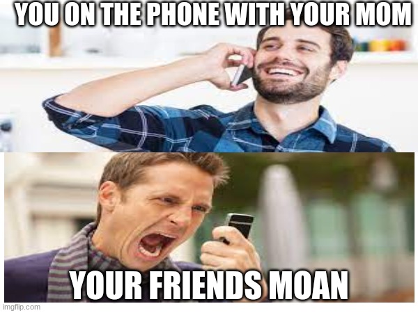 YOU ON THE PHONE WITH YOUR MOM; YOUR FRIENDS MOAN | image tagged in true | made w/ Imgflip meme maker