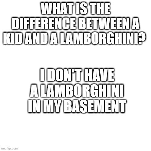 Lamborghini or Basement Kid? | WHAT IS THE DIFFERENCE BETWEEN A KID AND A LAMBORGHINI? I DON'T HAVE A LAMBORGHINI IN MY BASEMENT | image tagged in dark humor | made w/ Imgflip meme maker