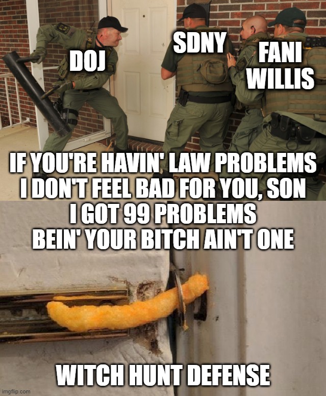 I DON'T FEEL BAD FOR YOU, SON up | SDNY; FANI WILLIS; DOJ; IF YOU'RE HAVIN' LAW PROBLEMS
I DON'T FEEL BAD FOR YOU, SON
I GOT 99 PROBLEMS
BEIN' YOUR BITCH AIN'T ONE; WITCH HUNT DEFENSE | image tagged in trump,legal,99 problems,he's doing something illegal,always,always has been | made w/ Imgflip meme maker
