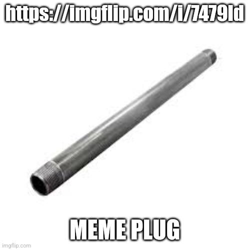 Metal pipe | https://imgflip.com/i/7479ld; MEME PLUG | image tagged in metal pipe | made w/ Imgflip meme maker