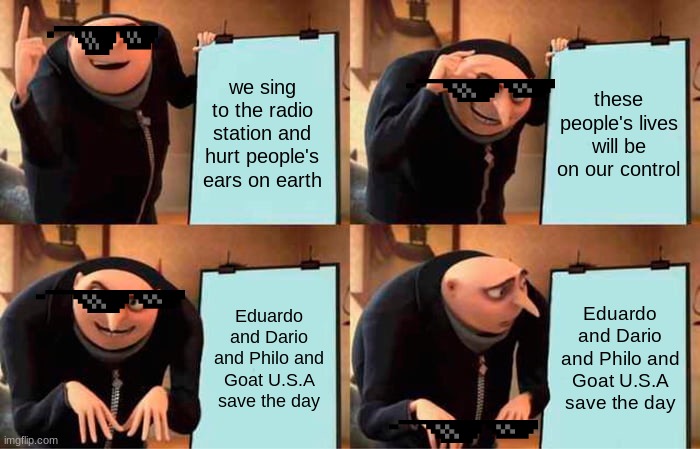 Gru's Plan | we sing to the radio station and hurt people's ears on earth; these people's lives will be on our control; Eduardo and Dario and Philo and Goat U.S.A save the day; Eduardo and Dario and Philo and Goat U.S.A save the day | image tagged in memes,gru's plan | made w/ Imgflip meme maker