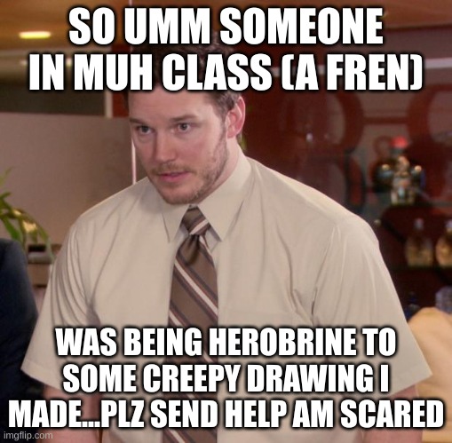 plz he is standing over me send help before he eats my soul | SO UMM SOMEONE IN MUH CLASS (A FREN); WAS BEING HEROBRINE TO SOME CREEPY DRAWING I MADE...PLZ SEND HELP AM SCARED | image tagged in memes,send help | made w/ Imgflip meme maker