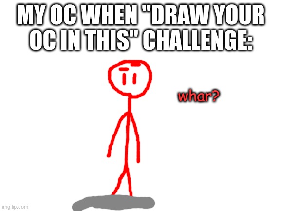 whar? | MY OC WHEN "DRAW YOUR OC IN THIS" CHALLENGE:; whar? | image tagged in blank white template | made w/ Imgflip meme maker