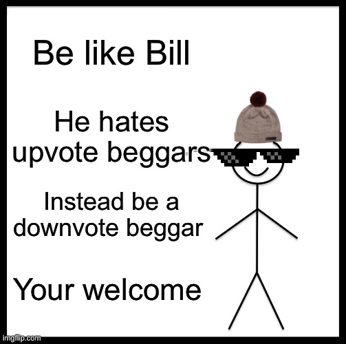 Be Like Bill Meme | Be like Bill; He hates upvote beggars; Instead be a downvote beggar; Your welcome | image tagged in memes,be like bill | made w/ Imgflip meme maker